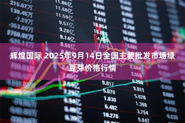 辉煌国际 2025年9月14日全国主要批发市场绿豆芽价格行情