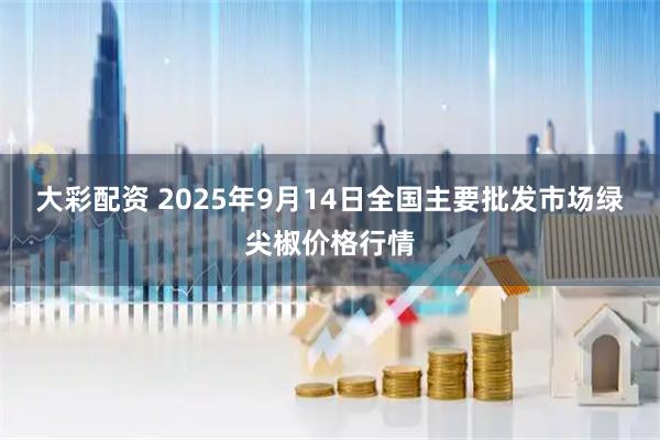 大彩配资 2025年9月14日全国主要批发市场绿尖椒价格行情