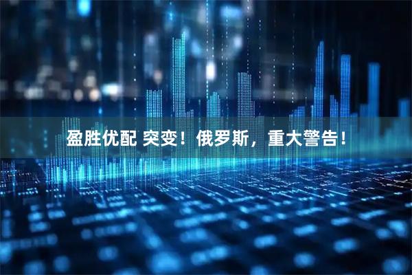 盈胜优配 突变！俄罗斯，重大警告！