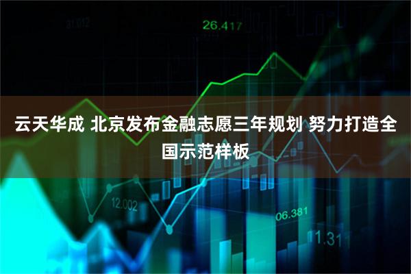 云天华成 北京发布金融志愿三年规划 努力打造全国示范样板