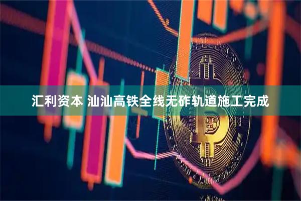 汇利资本 汕汕高铁全线无砟轨道施工完成