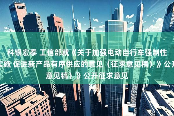 科银宏泰 工信部就《关于加强电动自行车强制性国家标准实施 促进新产品有序供应的意见（征求意见稿）》公开征求意见