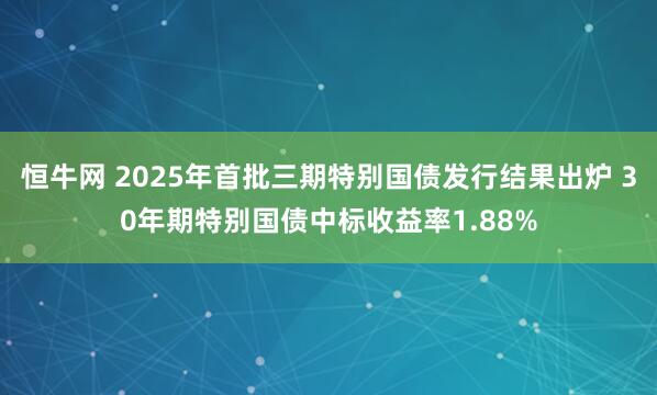恒牛网 2025年首批三期特别国债发行结果出炉 30年期特别国债中标收益率1.88%