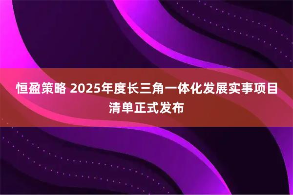 恒盈策略 2025年度长三角一体化发展实事项目清单正式发布