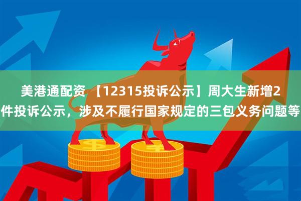 美港通配资 【12315投诉公示】周大生新增2件投诉公示，涉及不履行国家规定的三包义务问题等