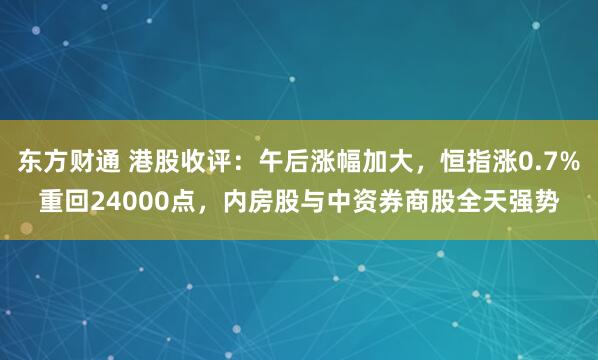 东方财通 港股收评：午后涨幅加大，恒指涨0.7%重回24000点，内房股与中资券商股全天强势