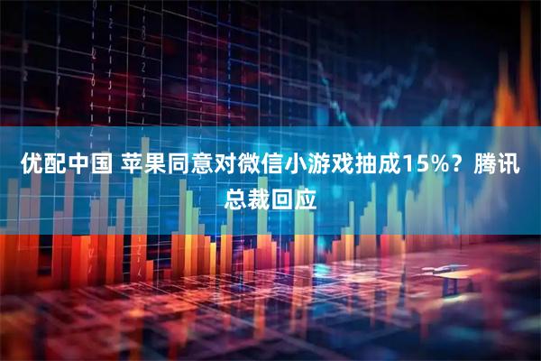 优配中国 苹果同意对微信小游戏抽成15%？腾讯总裁回应