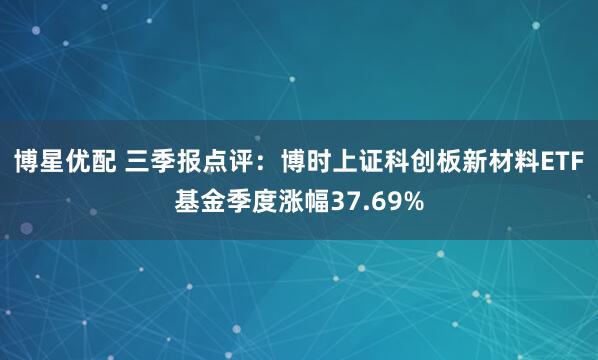博星优配 三季报点评：博时上证科创板新材料ETF基金季度涨幅37.69%