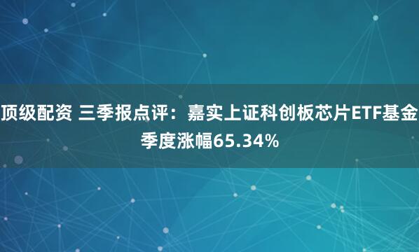 顶级配资 三季报点评：嘉实上证科创板芯片ETF基金季度涨幅65.34%