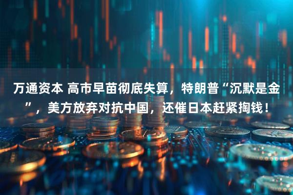 万通资本 高市早苗彻底失算，特朗普“沉默是金”，美方放弃对抗中国，还催日本赶紧掏钱！