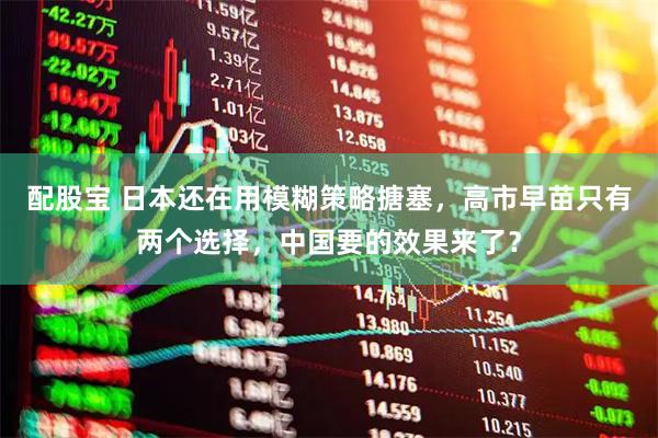 配股宝 日本还在用模糊策略搪塞，高市早苗只有两个选择，中国要的效果来了？