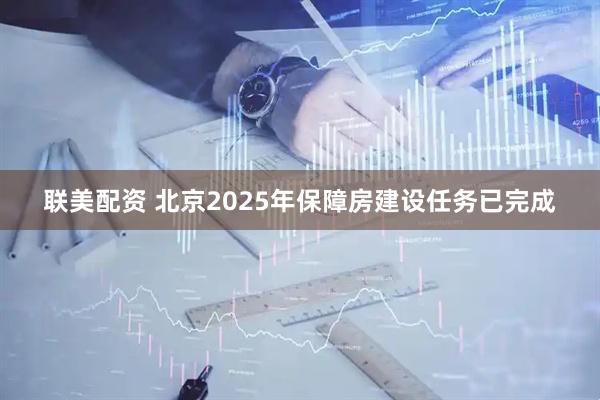 联美配资 北京2025年保障房建设任务已完成