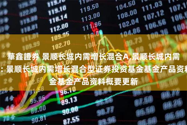 華鑫證券 景顺长城内需增长混合A,景顺长城内需增长混合C: 景顺长城内需增长混合型证券投资基金基金产品资料概要更新