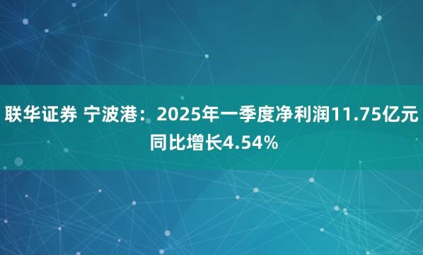 联华证券 宁波港：2025年一季度净利润11.75亿元 同比增长4.54%