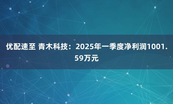 优配速至 青木科技：2025年一季度净利润1001.59万元