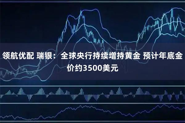 领航优配 瑞银：全球央行持续增持黄金 预计年底金价约3500美元