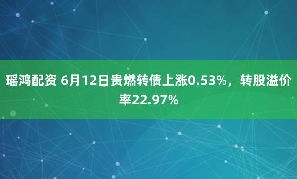 瑶鸿配资 6月12日贵燃转债上涨0.53%，转股溢价率22.97%