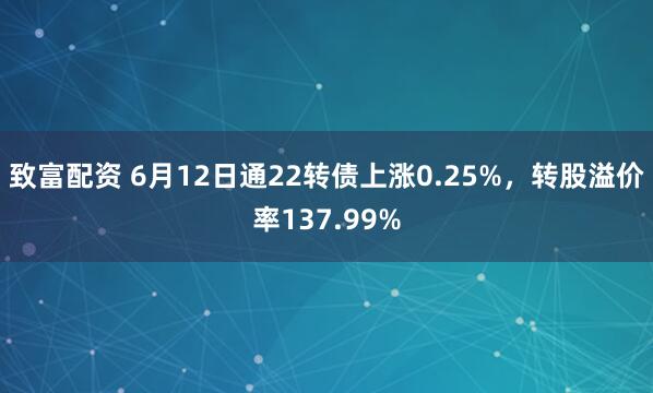 致富配资 6月12日通22转债上涨0.25%，转股溢价率137.99%