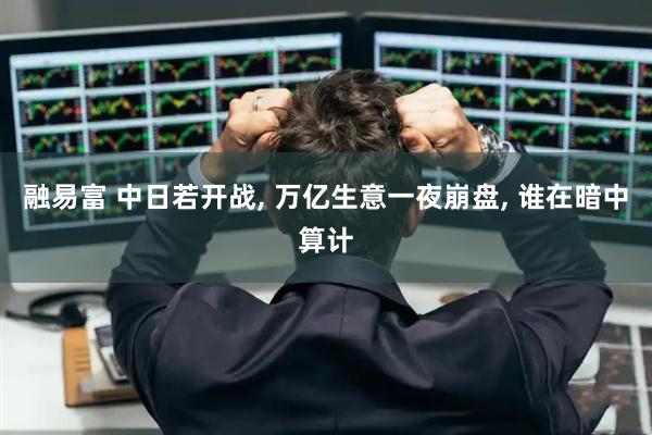 融易富 中日若开战, 万亿生意一夜崩盘, 谁在暗中算计
