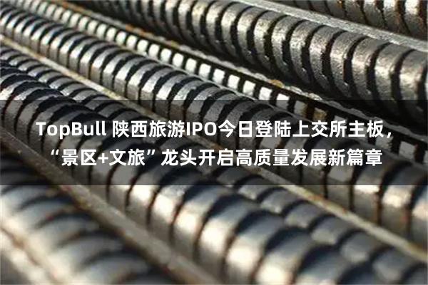 TopBull 陕西旅游IPO今日登陆上交所主板，“景区+文旅”龙头开启高质量发展新篇章