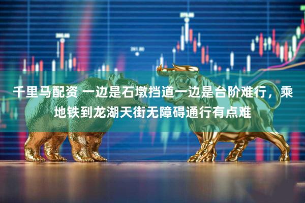 千里马配资 一边是石墩挡道一边是台阶难行，乘地铁到龙湖天街无障碍通行有点难