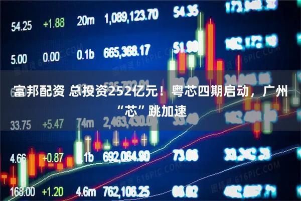 富邦配资 总投资252亿元！粤芯四期启动，广州“芯”跳加速
