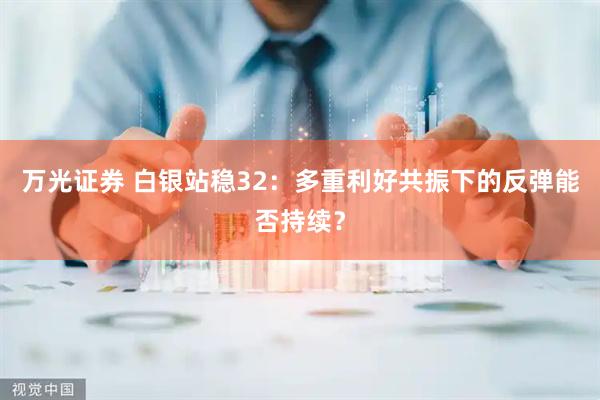 万光证券 白银站稳32：多重利好共振下的反弹能否持续？
