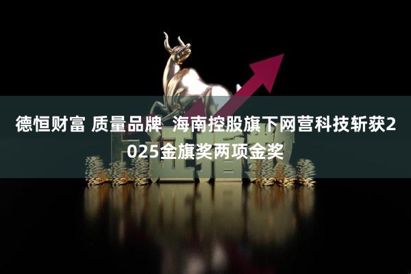 德恒财富 质量品牌  海南控股旗下网营科技斩获2025金旗奖两项金奖