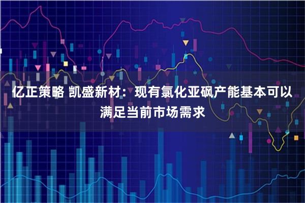 亿正策略 凯盛新材：现有氯化亚砜产能基本可以满足当前市场需求