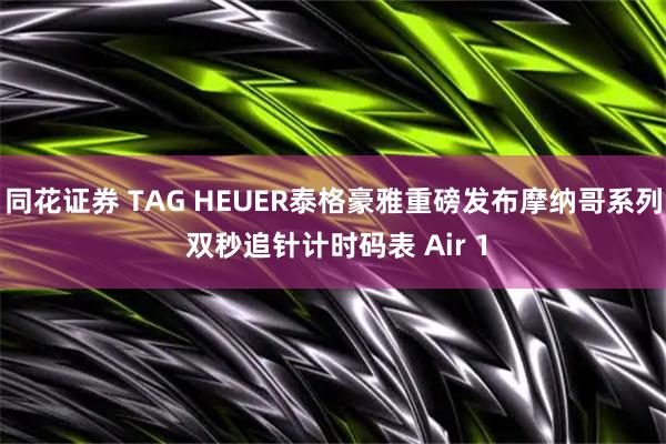 同花证券 TAG HEUER泰格豪雅重磅发布摩纳哥系列 双秒追针计时码表 Air 1