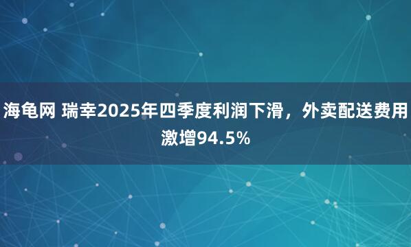海龟网 瑞幸2025年四季度利润下滑，外卖配送费用激增94.5%